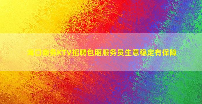 海口商务KTV招聘包厢服务员生意稳定有保障